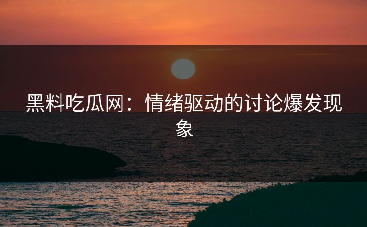 黑料吃瓜网：情绪驱动的讨论爆发现象