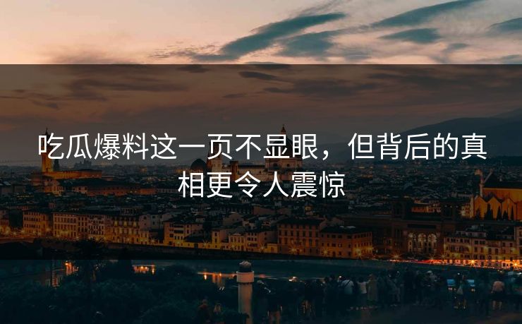 吃瓜爆料这一页不显眼，但背后的真相更令人震惊