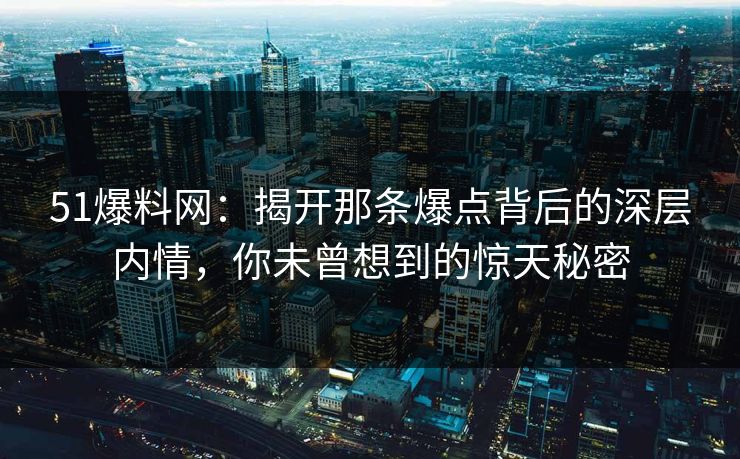 51爆料网：揭开那条爆点背后的深层内情，你未曾想到的惊天秘密