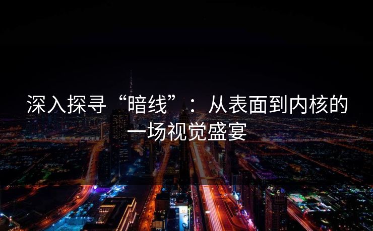 深入探寻“暗线”：从表面到内核的一场视觉盛宴