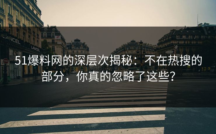 51爆料网的深层次揭秘：不在热搜的部分，你真的忽略了这些？