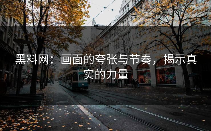 黑料网：画面的夸张与节奏，揭示真实的力量