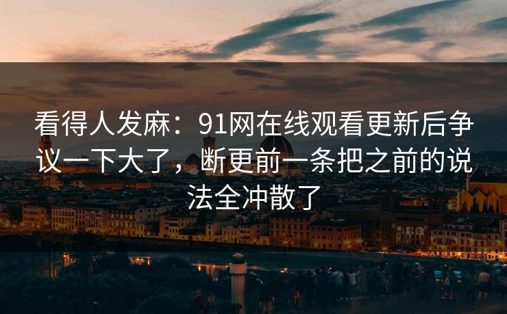 看得人发麻：91网在线观看更新后争议一下大了，断更前一条把之前的说法全冲散了