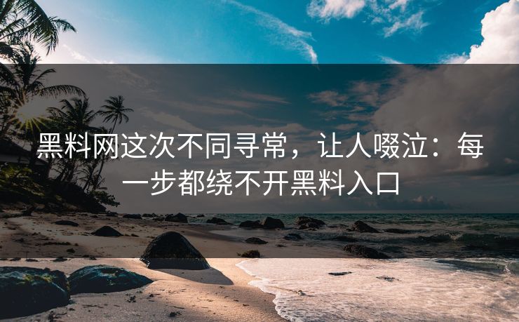 黑料网这次不同寻常，让人啜泣：每一步都绕不开黑料入口