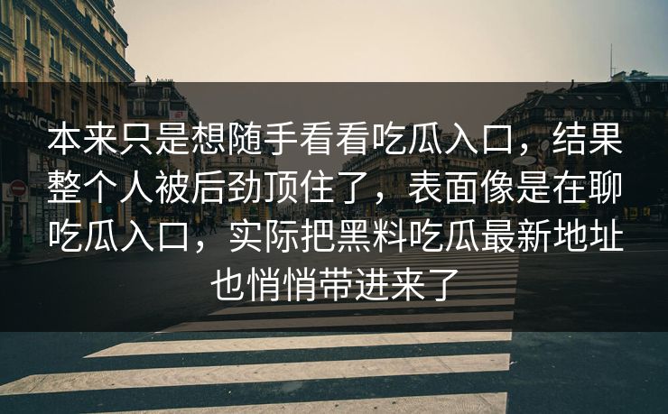 本来只是想随手看看吃瓜入口，结果整个人被后劲顶住了，表面像是在聊吃瓜入口，实际把黑料吃瓜最新地址也悄悄带进来了