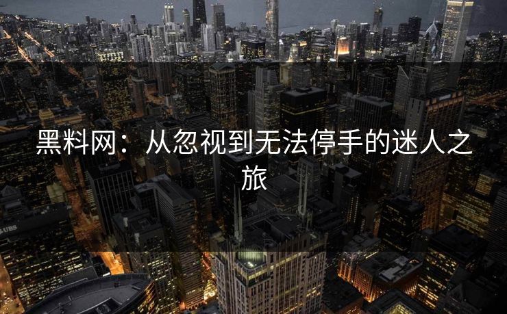 黑料网：从忽视到无法停手的迷人之旅