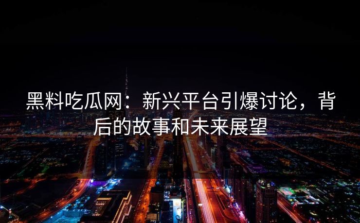 黑料吃瓜网：新兴平台引爆讨论，背后的故事和未来展望