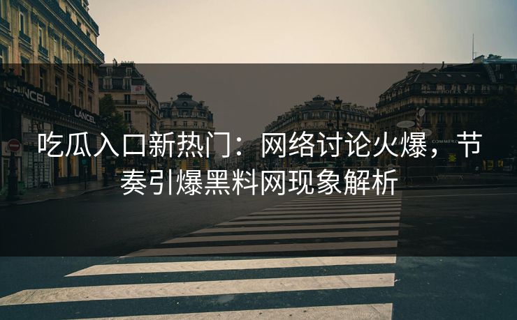 吃瓜入口新热门：网络讨论火爆，节奏引爆黑料网现象解析