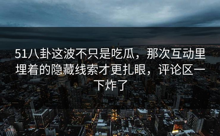 51八卦这波不只是吃瓜，那次互动里埋着的隐藏线索才更扎眼，评论区一下炸了