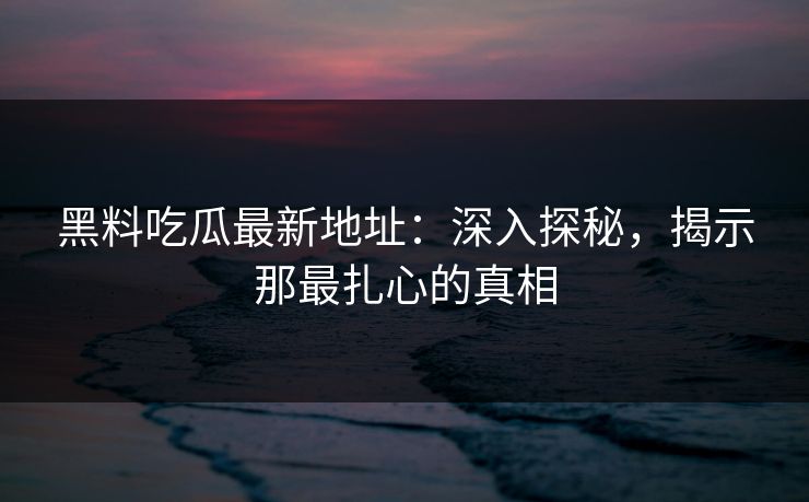 黑料吃瓜最新地址：深入探秘，揭示那最扎心的真相