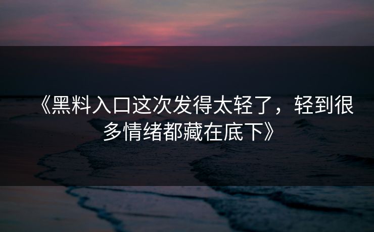 《黑料入口这次发得太轻了，轻到很多情绪都藏在底下》