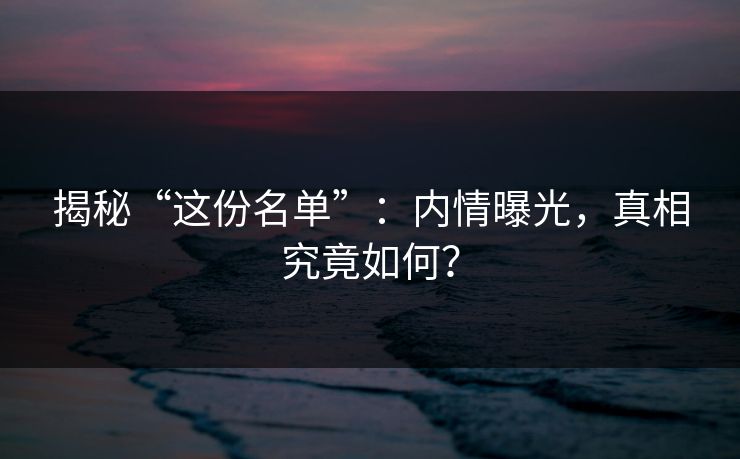 揭秘“这份名单”：内情曝光，真相究竟如何？