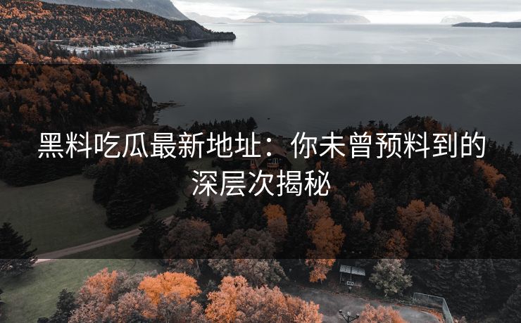 黑料吃瓜最新地址：你未曾预料到的深层次揭秘