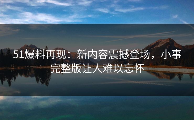 51爆料再现：新内容震撼登场，小事完整版让人难以忘怀