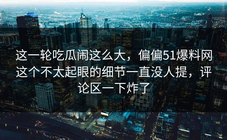 这一轮吃瓜闹这么大，偏偏51爆料网这个不太起眼的细节一直没人提，评论区一下炸了