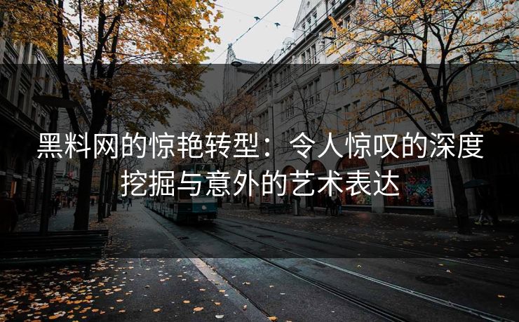 黑料网的惊艳转型：令人惊叹的深度挖掘与意外的艺术表达