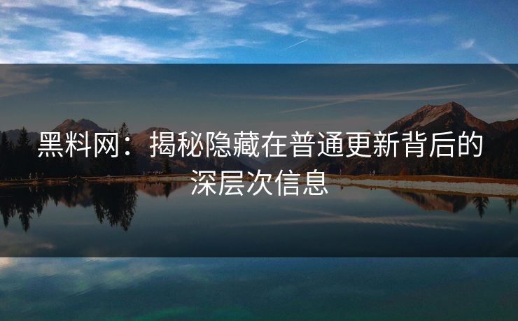黑料网：揭秘隐藏在普通更新背后的深层次信息