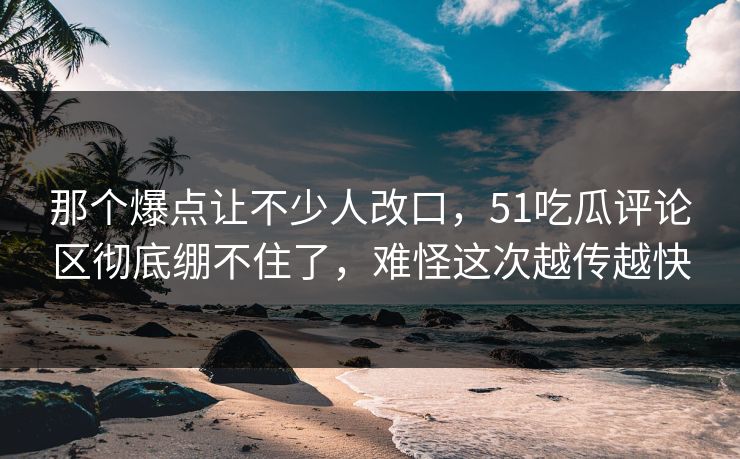那个爆点让不少人改口，51吃瓜评论区彻底绷不住了，难怪这次越传越快