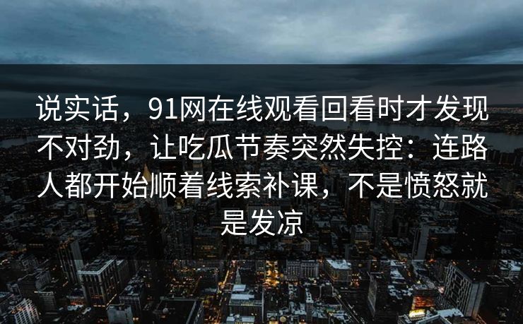 说实话，91网在线观看回看时才发现不对劲，让吃瓜节奏突然失控：连路人都开始顺着线索补课，不是愤怒就是发凉