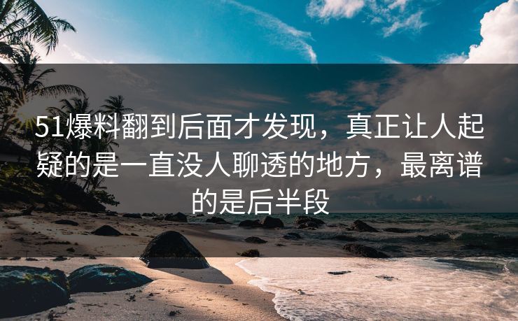 51爆料翻到后面才发现，真正让人起疑的是一直没人聊透的地方，最离谱的是后半段