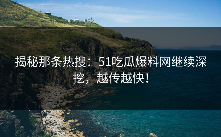 揭秘那条热搜：51吃瓜爆料网继续深挖，越传越快！