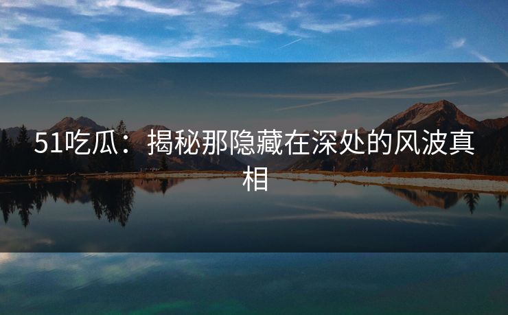 51吃瓜：揭秘那隐藏在深处的风波真相