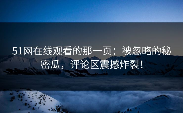 51网在线观看的那一页：被忽略的秘密瓜，评论区震撼炸裂！