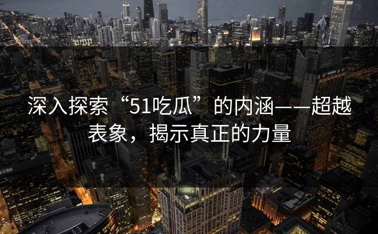 深入探索“51吃瓜”的内涵——超越表象，揭示真正的力量