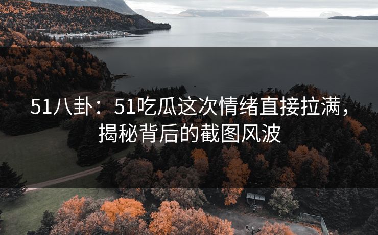 51八卦：51吃瓜这次情绪直接拉满，揭秘背后的截图风波