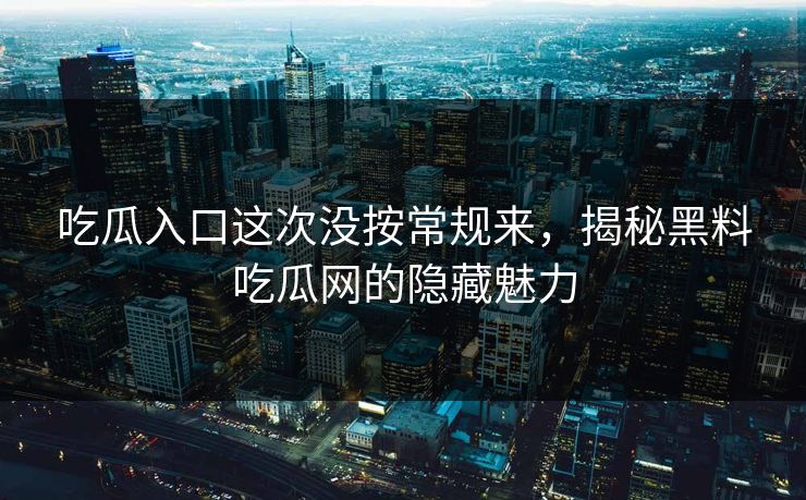 吃瓜入口这次没按常规来，揭秘黑料吃瓜网的隐藏魅力