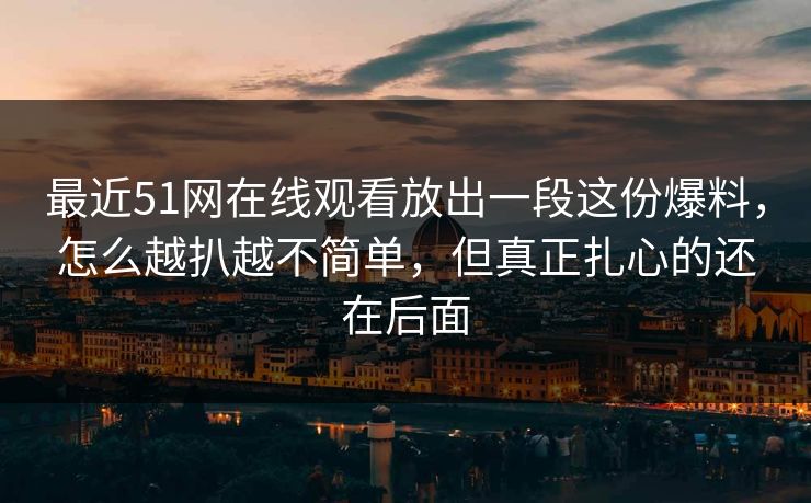 最近51网在线观看放出一段这份爆料，怎么越扒越不简单，但真正扎心的还在后面