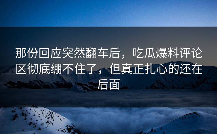 那份回应突然翻车后，吃瓜爆料评论区彻底绷不住了，但真正扎心的还在后面