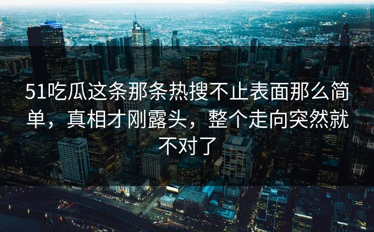 51吃瓜这条那条热搜不止表面那么简单，真相才刚露头，整个走向突然就不对了