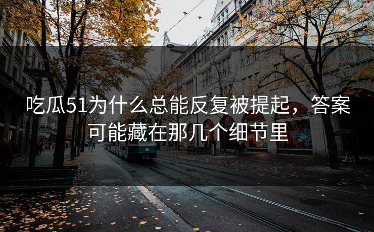 吃瓜51为什么总能反复被提起，答案可能藏在那几个细节里