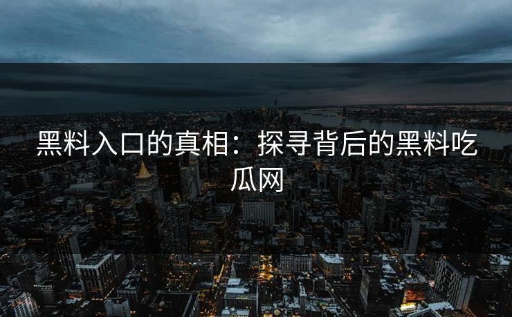 黑料入口的真相：探寻背后的黑料吃瓜网