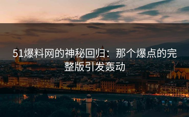 51爆料网的神秘回归：那个爆点的完整版引发轰动