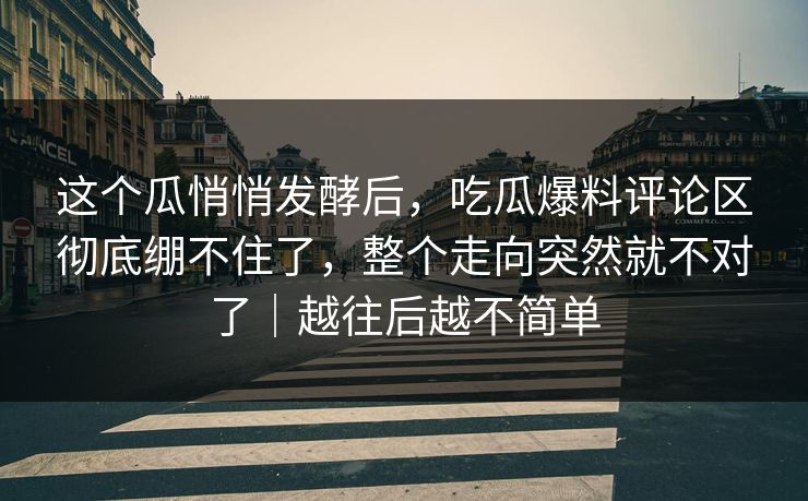 这个瓜悄悄发酵后,吃瓜爆料评论区彻底绷不住了,整个走向突然就不对了|越往后越不简单