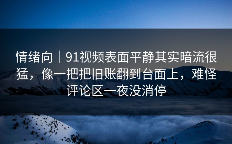 情绪向|91视频表面平静其实暗流很猛,像一把把旧账翻到台面上,难怪评论区一夜没消停