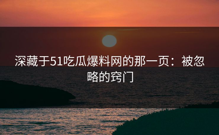 深藏于51吃瓜爆料网的那一页:被忽略的窍门