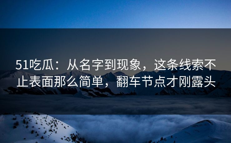 51吃瓜:从名字到现象,这条线索不止表面那么简单,翻车节点才刚露头