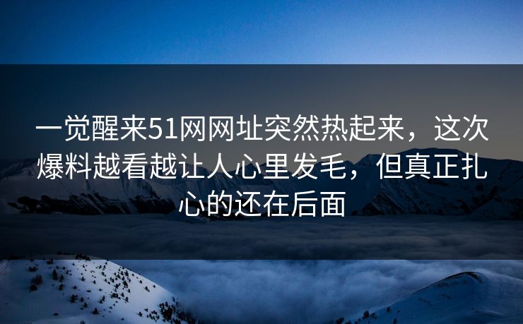 一觉醒来51网网址突然热起来,这次爆料越看越让人心里发毛,但真正扎心的还在后面