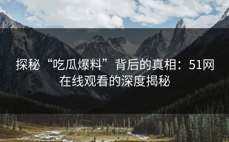 探秘“吃瓜爆料”背后的真相:51网在线观看的深度揭秘