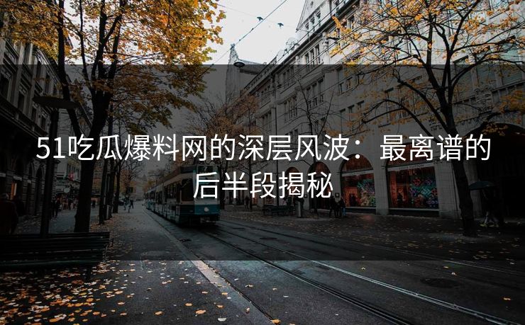 51吃瓜爆料网的深层风波:最离谱的后半段揭秘