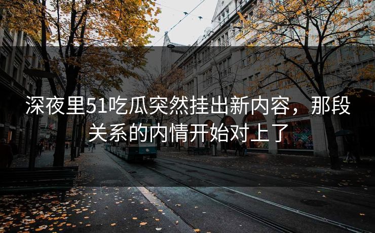 深夜里51吃瓜突然挂出新内容,那段关系的内情开始对上了