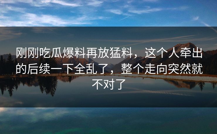 刚刚吃瓜爆料再放猛料,这个人牵出的后续一下全乱了,整个走向突然就不对了