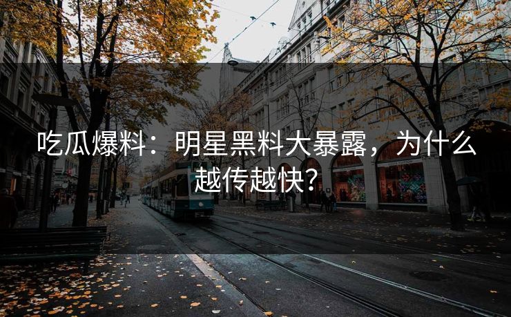 吃瓜爆料：明星黑料大暴露，为什么越传越快？