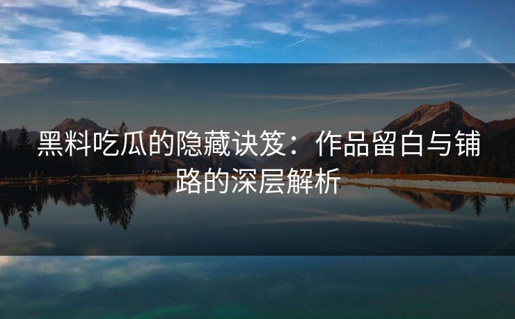 黑料吃瓜的隐藏诀笈:作品留白与铺路的深层解析
