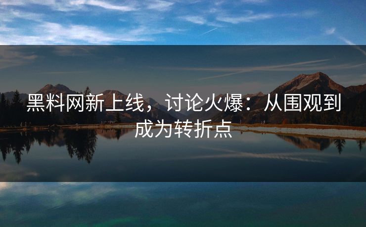 黑料网新上线,讨论火爆:从围观到成为转折点