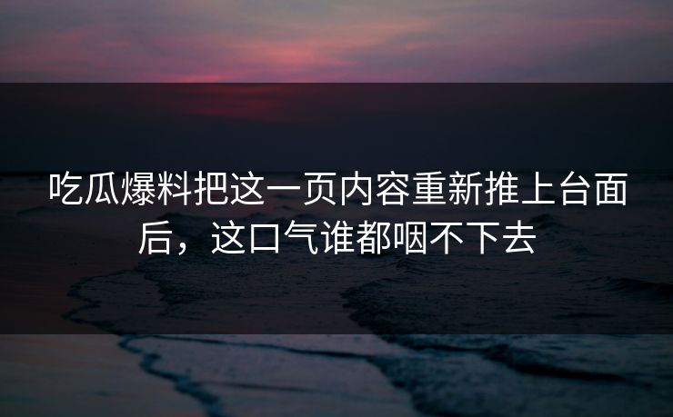 吃瓜爆料把这一页内容重新推上台面后,这口气谁都咽不下去