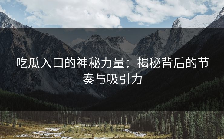 吃瓜入口的神秘力量:揭秘背后的节奏与吸引力